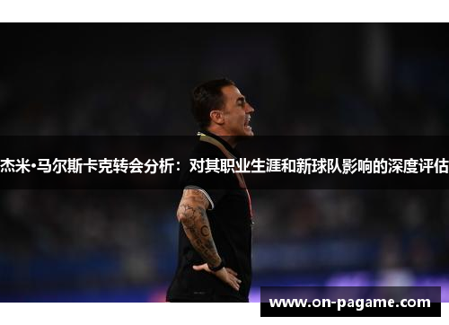 杰米·马尔斯卡克转会分析：对其职业生涯和新球队影响的深度评估
