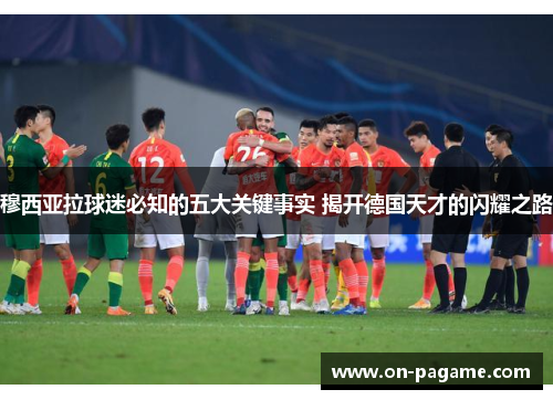 穆西亚拉球迷必知的五大关键事实 揭开德国天才的闪耀之路