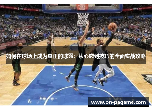 如何在球场上成为真正的球霸：从心态到技巧的全面实战攻略