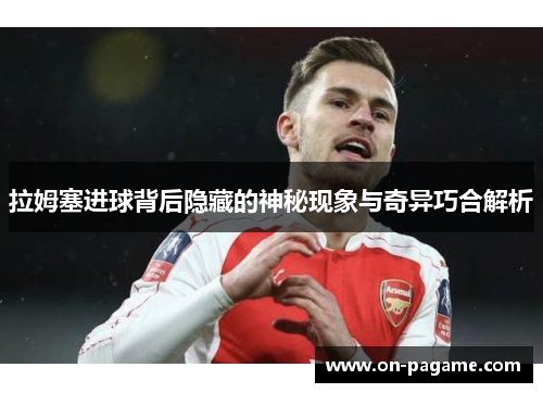 拉姆塞进球背后隐藏的神秘现象与奇异巧合解析