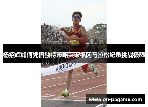 杨绍辉如何凭借独特策略突破福冈马拉松纪录挑战极限