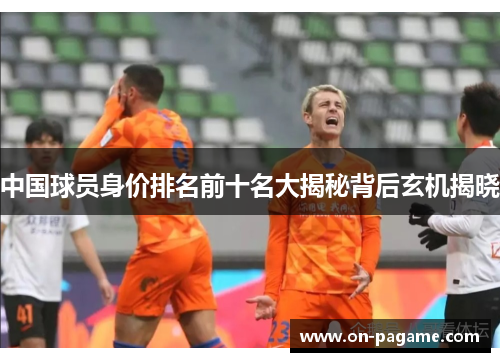 中国球员身价排名前十名大揭秘背后玄机揭晓