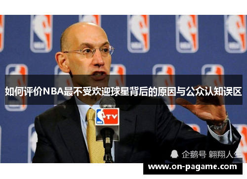 如何评价NBA最不受欢迎球星背后的原因与公众认知误区