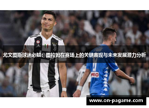 尤文图斯球迷必知：图拉姆在赛场上的关键表现与未来发展潜力分析
