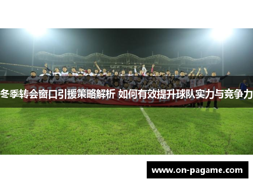冬季转会窗口引援策略解析 如何有效提升球队实力与竞争力