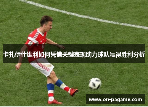 卡扎伊什维利如何凭借关键表现助力球队赢得胜利分析