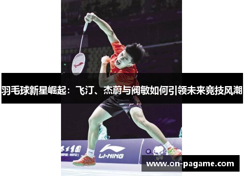 羽毛球新星崛起：飞汀、杰蔚与阀敏如何引领未来竞技风潮