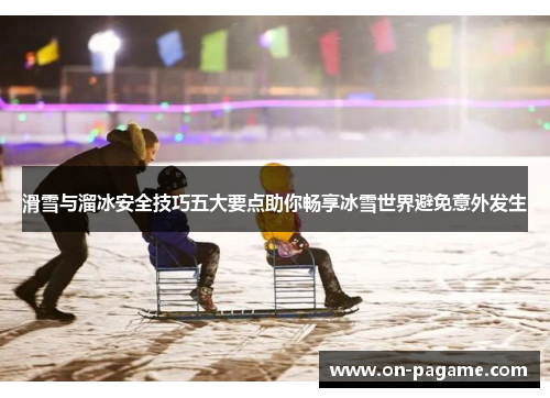 滑雪与溜冰安全技巧五大要点助你畅享冰雪世界避免意外发生
