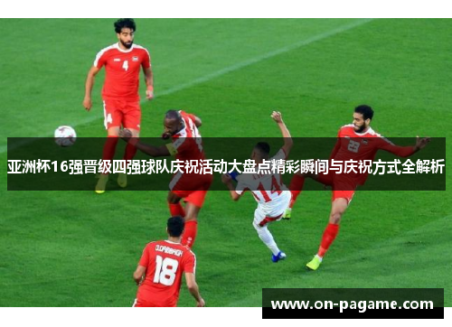 亚洲杯16强晋级四强球队庆祝活动大盘点精彩瞬间与庆祝方式全解析