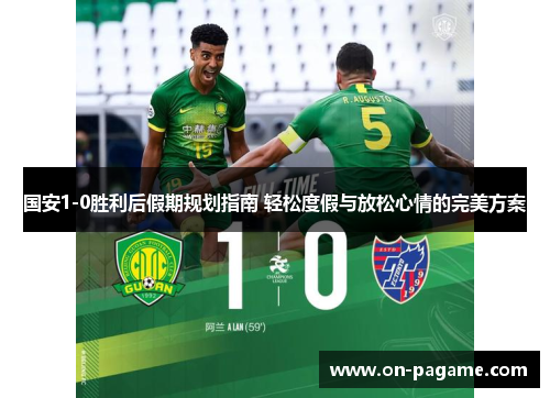 国安1-0胜利后假期规划指南 轻松度假与放松心情的完美方案