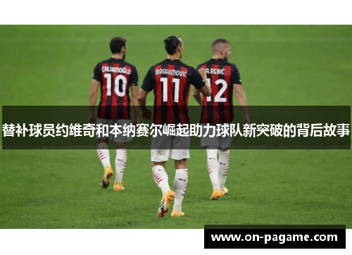 替补球员约维奇和本纳赛尔崛起助力球队新突破的背后故事