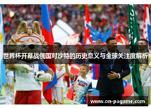 世界杯开幕战俄国对沙特的历史意义与全球关注度解析