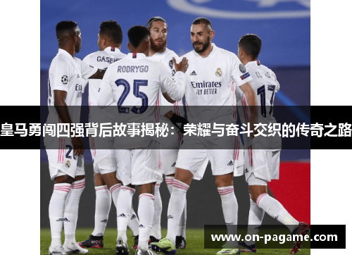 皇马勇闯四强背后故事揭秘：荣耀与奋斗交织的传奇之路