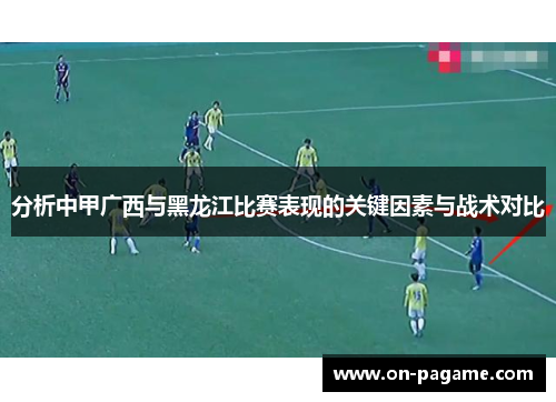 分析中甲广西与黑龙江比赛表现的关键因素与战术对比