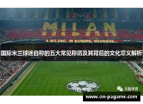国际米兰球迷自称的五大常见称谓及其背后的文化意义解析