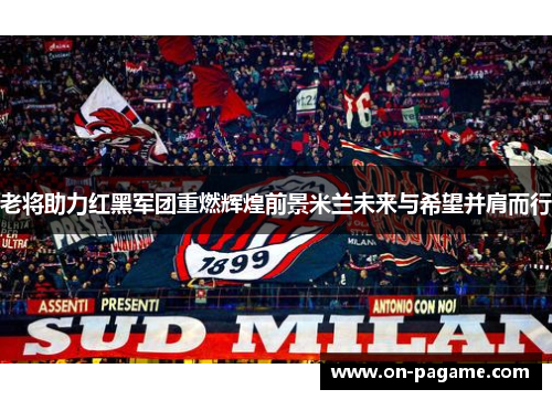 老将助力红黑军团重燃辉煌前景米兰未来与希望并肩而行
