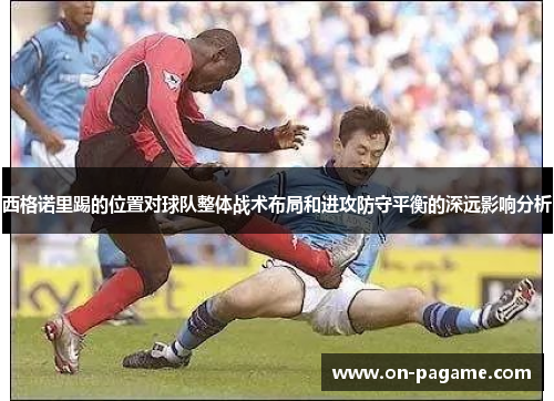 西格诺里踢的位置对球队整体战术布局和进攻防守平衡的深远影响分析