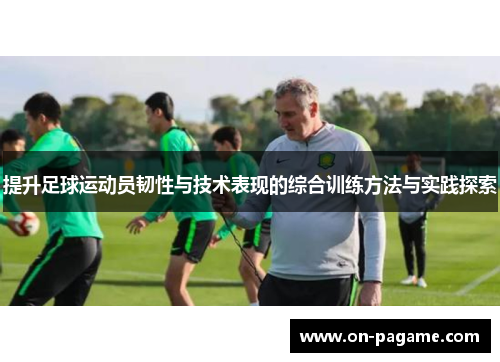 提升足球运动员韧性与技术表现的综合训练方法与实践探索