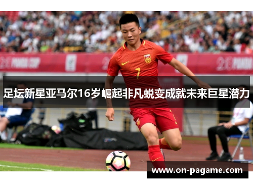 足坛新星亚马尔16岁崛起非凡蜕变成就未来巨星潜力