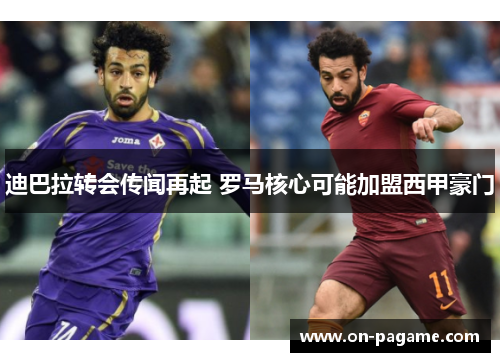 迪巴拉转会传闻再起 罗马核心可能加盟西甲豪门