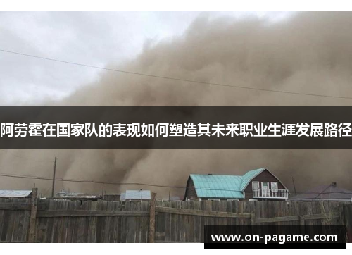 阿劳霍在国家队的表现如何塑造其未来职业生涯发展路径