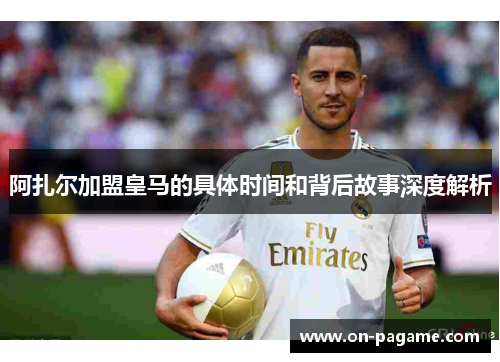 阿扎尔加盟皇马的具体时间和背后故事深度解析