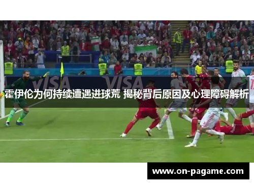霍伊伦为何持续遭遇进球荒 揭秘背后原因及心理障碍解析