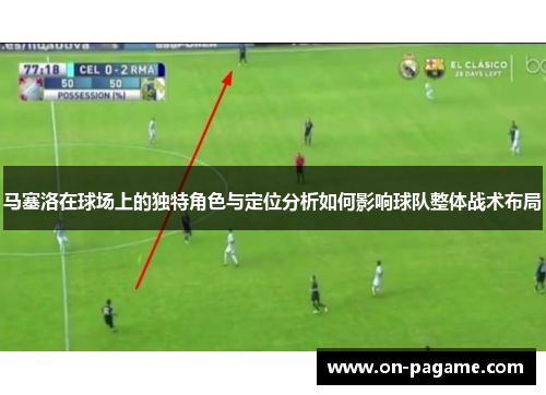 马塞洛在球场上的独特角色与定位分析如何影响球队整体战术布局