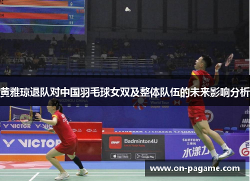 黄雅琼退队对中国羽毛球女双及整体队伍的未来影响分析