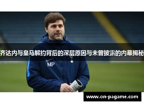 齐达内与皇马解约背后的深层原因与未曾披露的内幕揭秘