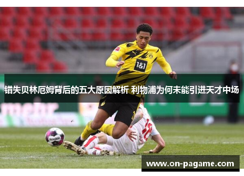 错失贝林厄姆背后的五大原因解析 利物浦为何未能引进天才中场 错失贝林厄姆背后的五大原因解析 利物浦为何未能引进天才中场
