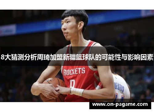 8大猜测分析周琦加盟新疆篮球队的可能性与影响因素 8大猜测分析周琦加盟新疆篮球队的可能性与影响因素
