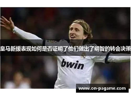 皇马新援表现如何是否证明了他们做出了明智的转会决策