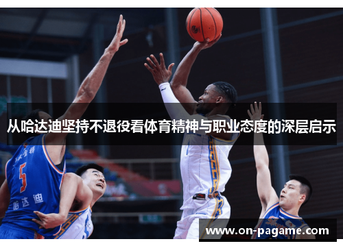 从哈达迪坚持不退役看体育精神与职业态度的深层启示