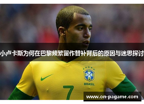 小卢卡斯为何在巴黎频繁留作替补背后的原因与迷思探讨
