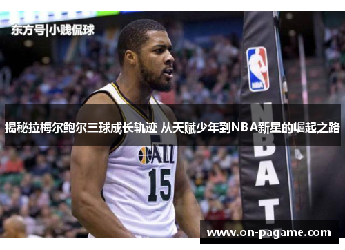 揭秘拉梅尔鲍尔三球成长轨迹 从天赋少年到NBA新星的崛起之路