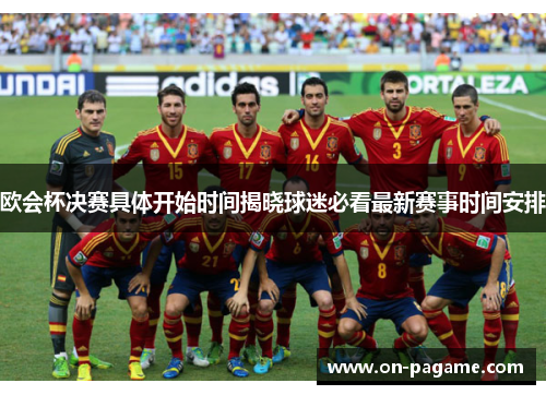 欧会杯决赛具体开始时间揭晓球迷必看最新赛事时间安排 欧会杯决赛具体开始时间揭晓球迷必看最新赛事时间安排