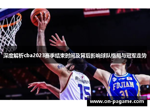 深度解析cba2023赛季结束时间及背后影响球队格局与冠军走势