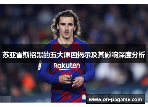 苏亚雷斯招黑的五大原因揭示及其影响深度分析