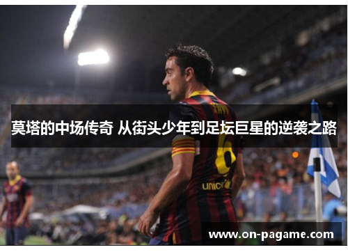 莫塔的中场传奇 从街头少年到足坛巨星的逆袭之路