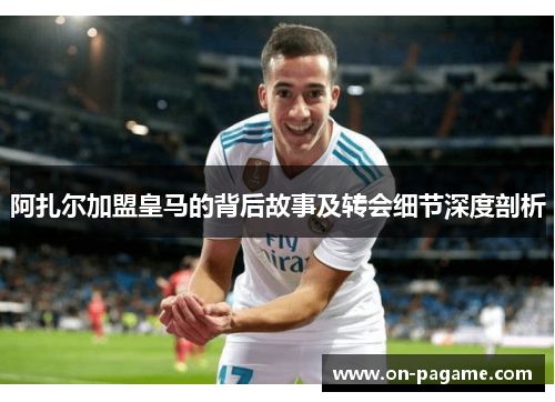 阿扎尔加盟皇马的背后故事及转会细节深度剖析