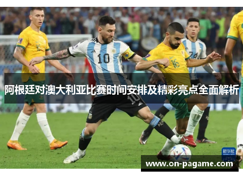 阿根廷对澳大利亚比赛时间安排及精彩亮点全面解析