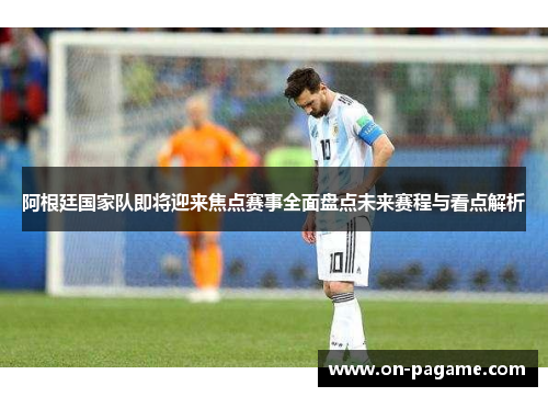 阿根廷国家队即将迎来焦点赛事全面盘点未来赛程与看点解析