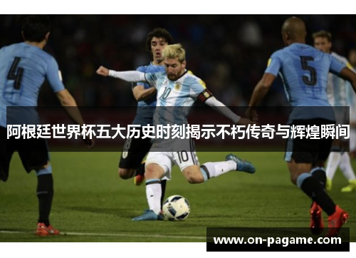 阿根廷世界杯五大历史时刻揭示不朽传奇与辉煌瞬间