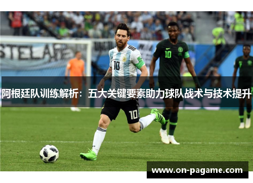 阿根廷队训练解析：五大关键要素助力球队战术与技术提升