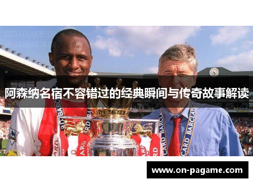 阿森纳名宿不容错过的经典瞬间与传奇故事解读 阿森纳名宿不容错过的经典瞬间与传奇故事解读