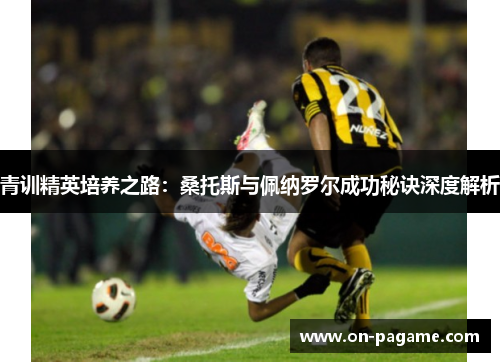 青训精英培养之路：桑托斯与佩纳罗尔成功秘诀深度解析