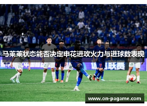 马莱莱状态能否决定申花进攻火力与进球数表现