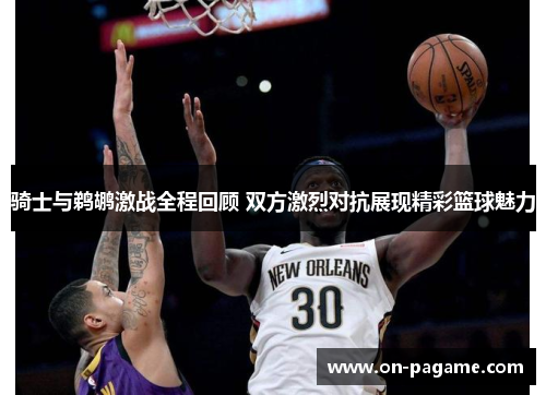 骑士与鹈鹕激战全程回顾 双方激烈对抗展现精彩篮球魅力