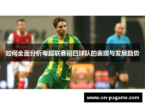 如何全面分析粤超联赛前四球队的表现与发展趋势 如何全面分析粤超联赛前四球队的表现与发展趋势